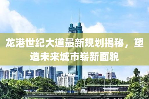 龙港世纪大道最新规划揭秘，塑造未来城市崭新面貌
