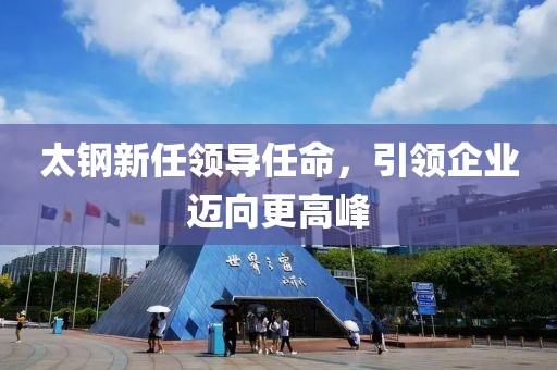 太钢新任领导任命，引领企业迈向更高峰