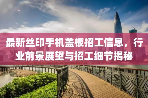 最新丝印手机盖板招工信息，行业前景展望与招工细节揭秘