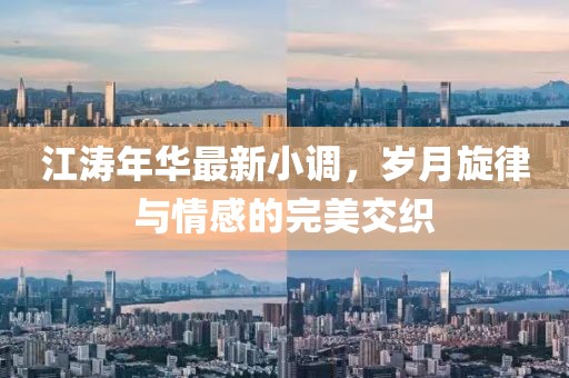 江涛年华最新小调，岁月旋律与情感的完美交织