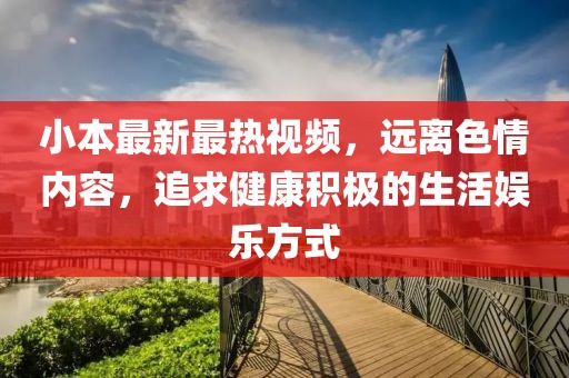 小本最新最热视频，远离色情内容，追求健康积极的生活娱乐方式