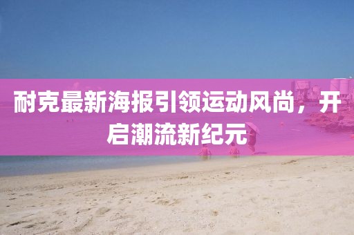 耐克最新海报引领运动风尚，开启潮流新纪元