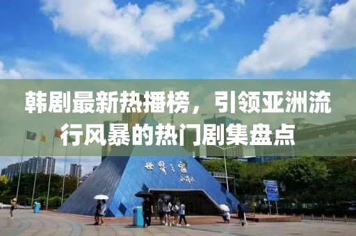 韩剧最新热播榜，引领亚洲流行风暴的热门剧集盘点