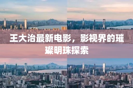 王大治最新电影，影视界的璀璨明珠探索