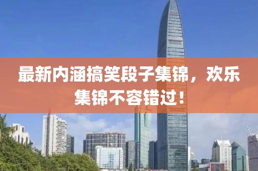 最新内涵搞笑段子集锦，欢乐集锦不容错过！