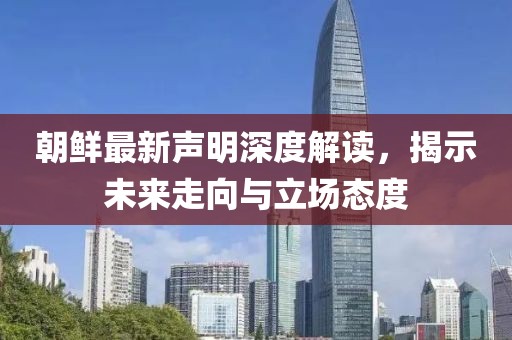 朝鲜最新声明深度解读，揭示未来走向与立场态度