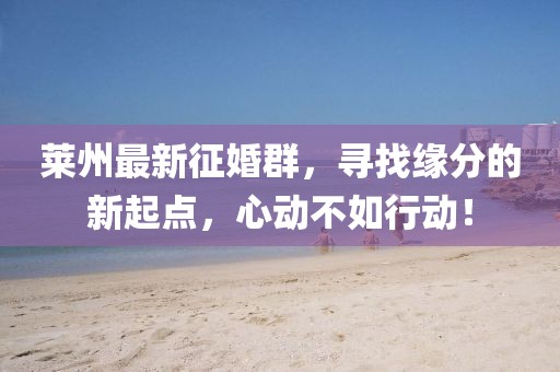 莱州最新征婚群，寻找缘分的新起点，心动不如行动！