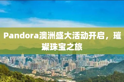 Pandora澳洲盛大活动开启，璀璨珠宝之旅