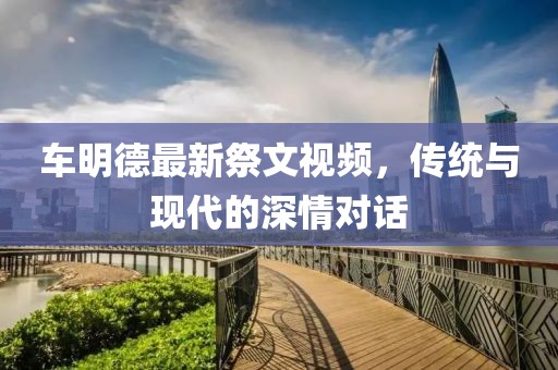 车明德最新祭文视频，传统与现代的深情对话