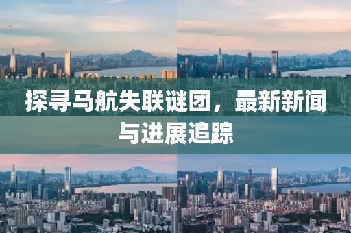 探寻马航失联谜团，最新新闻与进展追踪