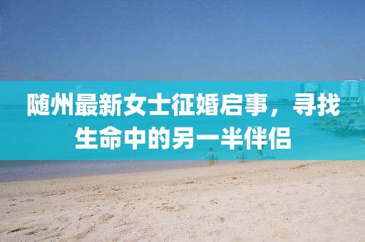 随州最新女士征婚启事，寻找生命中的另一半伴侣