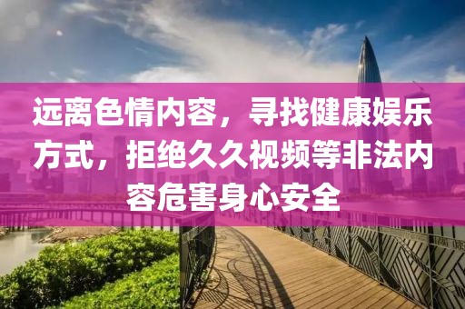 远离色情内容，寻找健康娱乐方式，拒绝久久视频等非法内容危害身心安全