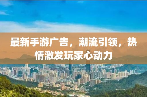 最新手游广告，潮流引领，热情激发玩家心动力
