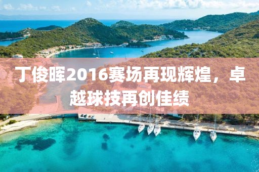 丁俊晖2016赛场再现辉煌，卓越球技再创佳绩