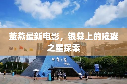 蓝燕最新电影，银幕上的璀璨之星探索