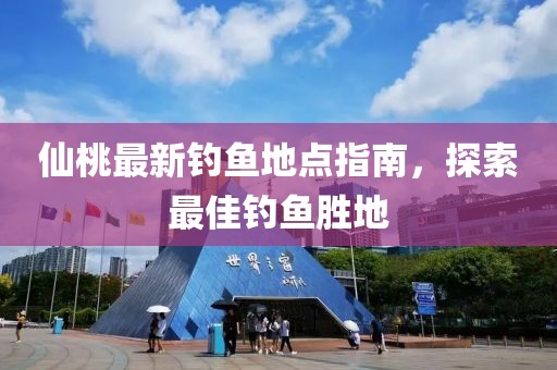 仙桃最新钓鱼地点指南，探索最佳钓鱼胜地