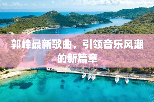 郭峰最新歌曲，引领音乐风潮的新篇章