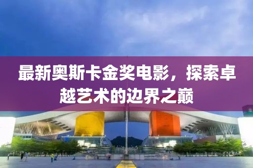 最新奥斯卡金奖电影，探索卓越艺术的边界之巅