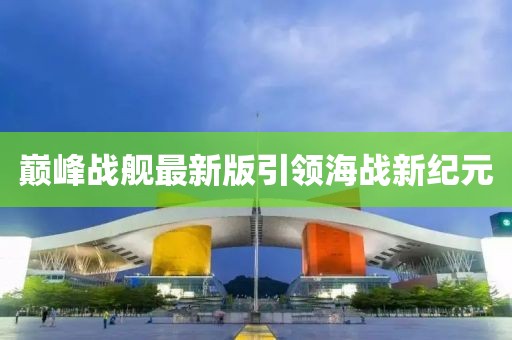 巅峰战舰最新版引领海战新纪元