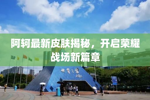 阿轲最新皮肤揭秘，开启荣耀战场新篇章