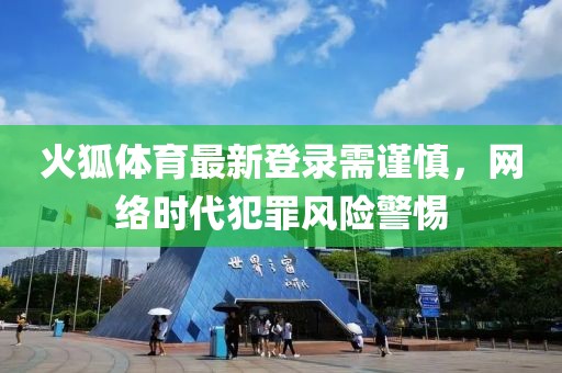 火狐体育最新登录需谨慎，网络时代犯罪风险警惕