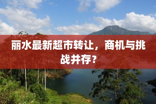 丽水最新超市转让，商机与挑战并存？
