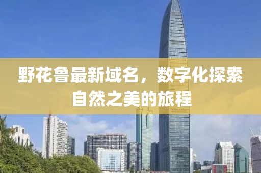 野花鲁最新域名，数字化探索自然之美的旅程