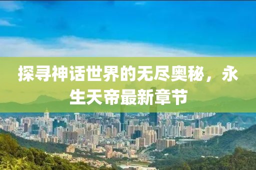 探寻神话世界的无尽奥秘，永生天帝最新章节