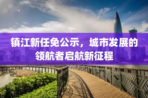 镇江新任免公示，城市发展的领航者启航新征程