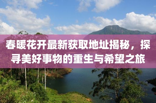 春暖花开最新获取地址揭秘，探寻美好事物的重生与希望之旅
