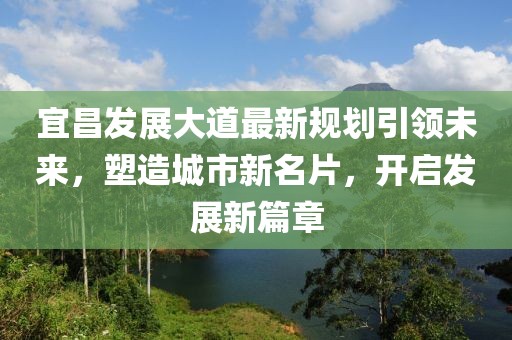 宜昌发展大道最新规划引领未来，塑造城市新名片，开启发展新篇章