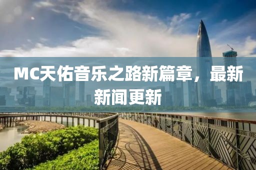 MC天佑音乐之路新篇章，最新新闻更新