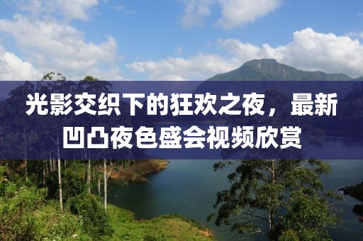 光影交织下的狂欢之夜，最新凹凸夜色盛会视频欣赏