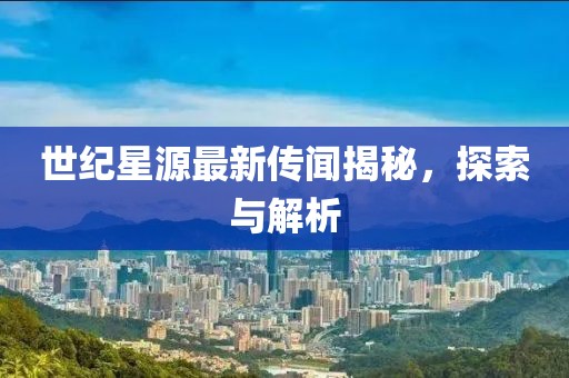 世纪星源最新传闻揭秘，探索与解析