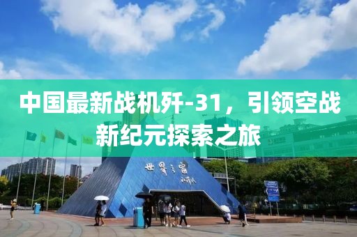 中国最新战机歼-31，引领空战新纪元探索之旅