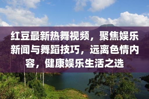 红豆最新热舞视频，聚焦娱乐新闻与舞蹈技巧，远离色情内容，健康娱乐生活之选