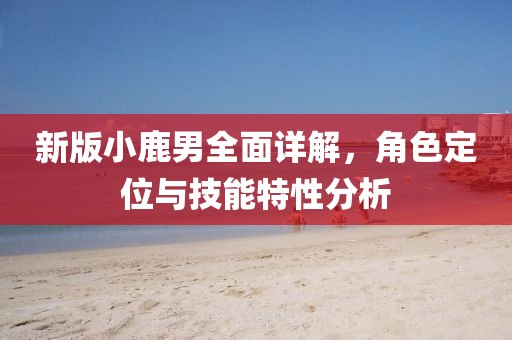 新版小鹿男全面详解，角色定位与技能特性分析