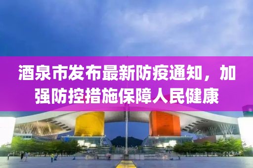 酒泉市发布最新防疫通知，加强防控措施保障人民健康