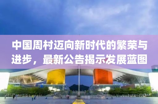 中国周村迈向新时代的繁荣与进步，最新公告揭示发展蓝图