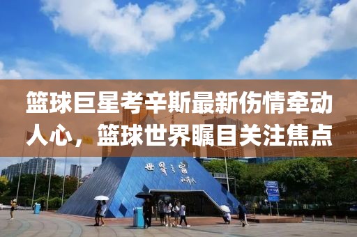 篮球巨星考辛斯最新伤情牵动人心，篮球世界瞩目关注焦点
