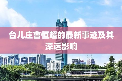 台儿庄曹恒超的最新事迹及其深远影响