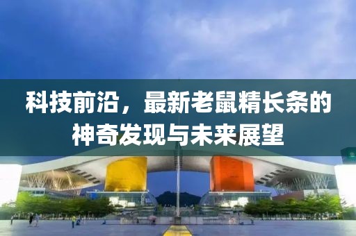 科技前沿，最新老鼠精长条的神奇发现与未来展望