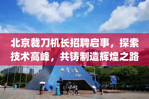 北京裁刀机长招聘启事，探索技术高峰，共铸制造辉煌之路