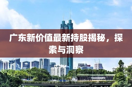 广东新价值最新持股揭秘，探索与洞察