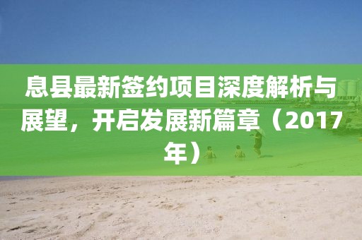 息县最新签约项目深度解析与展望，开启发展新篇章（2017年）