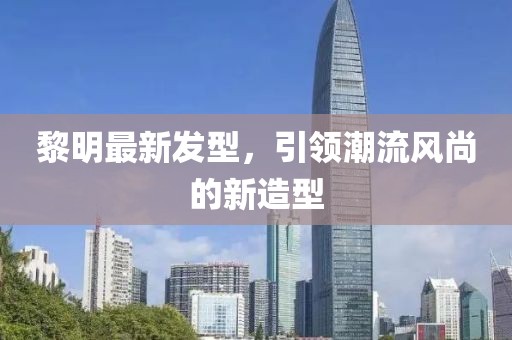 黎明最新发型，引领潮流风尚的新造型