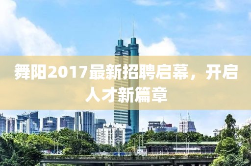 舞阳2017最新招聘启幕，开启人才新篇章