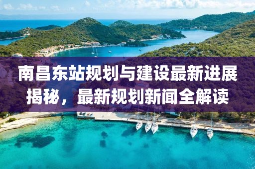 南昌东站规划与建设最新进展揭秘，最新规划新闻全解读