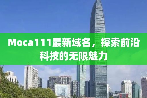 Moca111最新域名，探索前沿科技的无限魅力