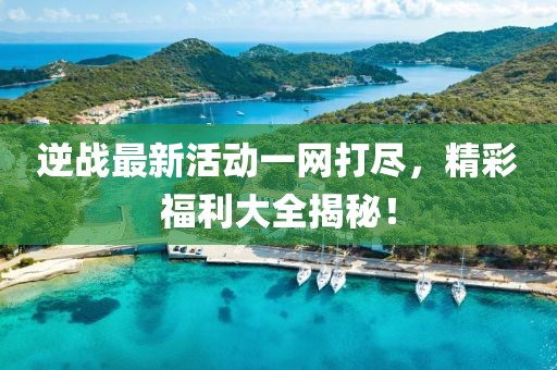 逆战最新活动一网打尽，精彩福利大全揭秘！
